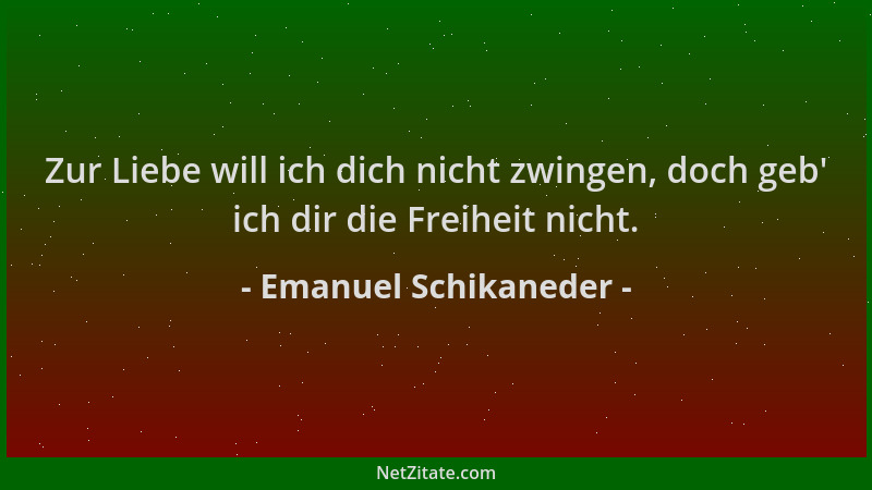 Emanuel Schikaneder - Zur Liebe will ich dich nicht zwingen, doch geb ' ich dir die Freiheit nicht....