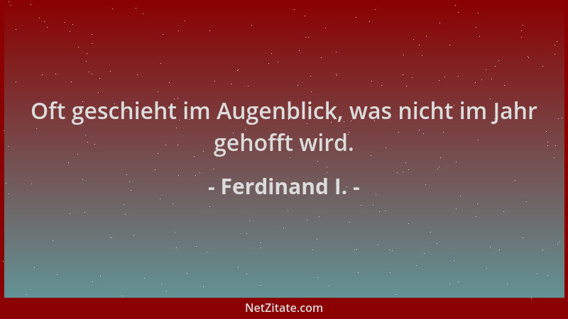 Ferdinand I. - Oft geschieht im Augenblick, was nicht im Jahr gehofft wird....