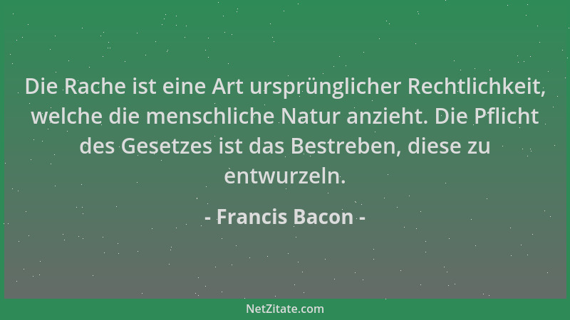 Francis Bacon - Die Rache ist eine Art ursprünglicher Rechtlichkeit, welche die menschliche Natur anzieht. Die Pflicht des...
