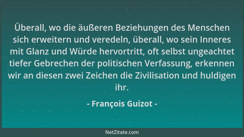 François Guizot - Überall, wo die äußeren Beziehungen des Menschen sich erweitern und veredeln, überall, wo sein Inneres mi...