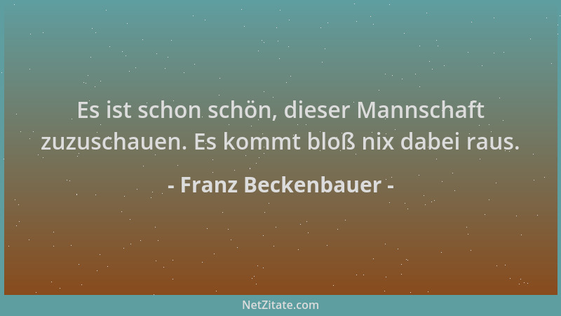 Franz Beckenbauer - Es ist schon schön, dieser Mannschaft zuzuschauen. Es kommt bloß nix dabei raus....