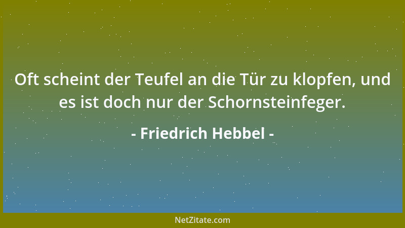 Friedrich Hebbel - Oft scheint der Teufel an die Tür zu klopfen, und es ist doch nur der Schornsteinfeger....