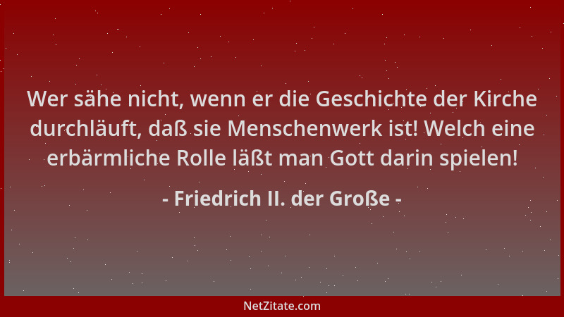 Friedrich II. der Große - Wer sähe nicht, wenn er die Geschichte der Kirche durchläuft, daß sie Menschenwerk ist! Welch ein...