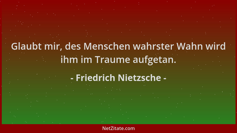 Friedrich Nietzsche - Glaubt mir, des Menschen wahrster Wahn wird ihm im Traume aufgetan....