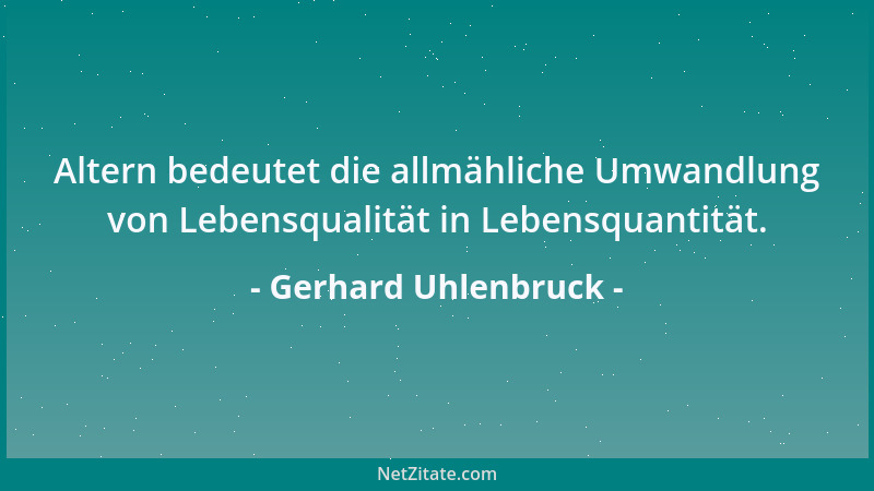 Gerhard Uhlenbruck - Altern bedeutet die allmähliche Umwandlung von Lebensqualität in Lebensquantität....