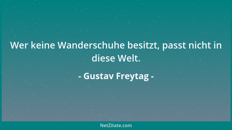 Gustav Freytag - Wer keine Wanderschuhe besitzt, passt nicht in diese Welt....