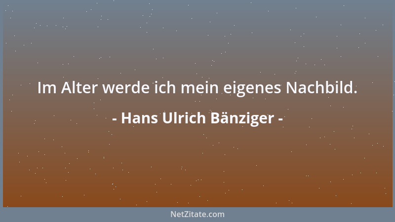 Hans Ulrich Bänziger - Im Alter werde ich mein eigenes Nachbild....