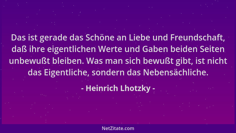 Heinrich Lhotzky - Das ist gerade das Schöne an Liebe und Freundschaft, daß ihre eigentlichen Werte und Gaben beiden Seiten...