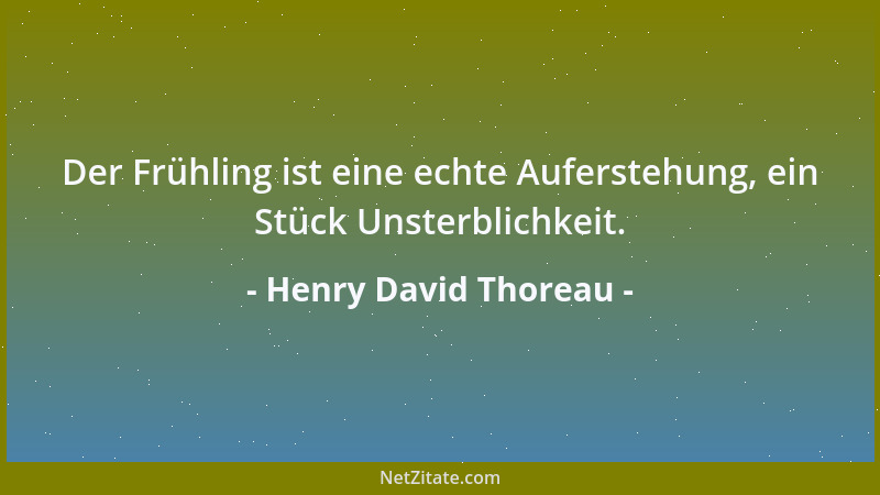 Henry David Thoreau - Der Frühling ist eine echte Auferstehung, ein Stück Unsterblichkeit....