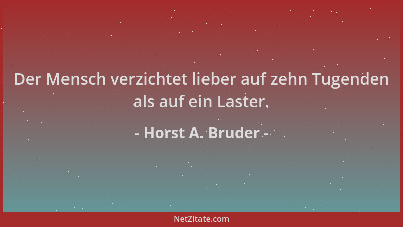 Horst A. Bruder - Der Mensch verzichtet lieber auf zehn Tugenden als auf ein Laster....