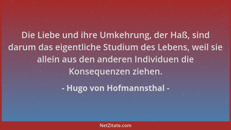Hugo von Hofmannsthal - Die Liebe und ihre Umkehrung, der Haß, sind darum das eigentliche Studium des Lebens, weil sie alle...