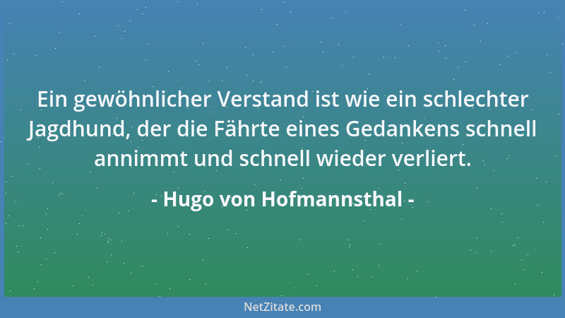 Hugo von Hofmannsthal - Ein gewöhnlicher Verstand ist wie ein schlechter Jagdhund, der die Fährte eines Gedankens schnell a...