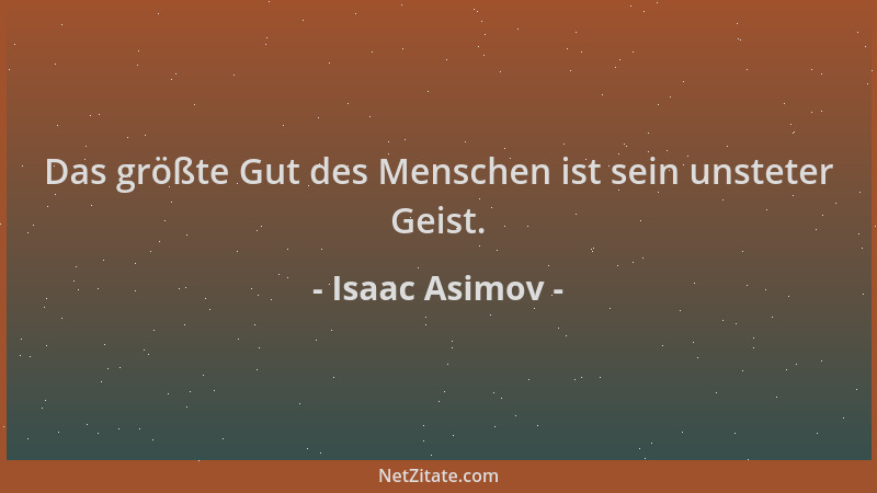 Isaac Asimov - Das größte Gut des Menschen ist sein unsteter Geist....