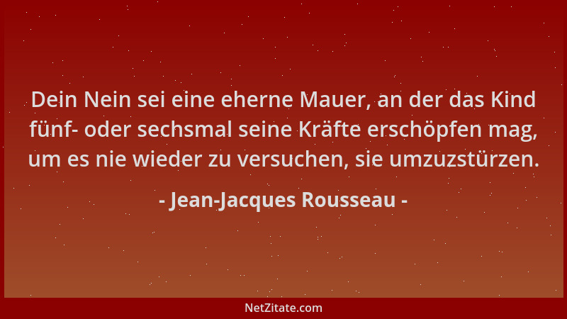Jean-Jacques Rousseau - Dein Nein sei eine eherne Mauer, an der das Kind fünf- oder sechsmal seine Kräfte erschöpfen mag, u...