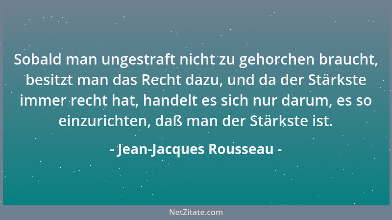 Jean-Jacques Rousseau - Sobald man ungestraft nicht zu gehorchen braucht, besitzt man das Recht dazu, und da der Stärkste i...