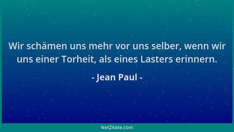 Jean Paul - Wir schämen uns mehr vor uns selber, wenn wir uns einer Torheit, als eines Lasters erinnern....