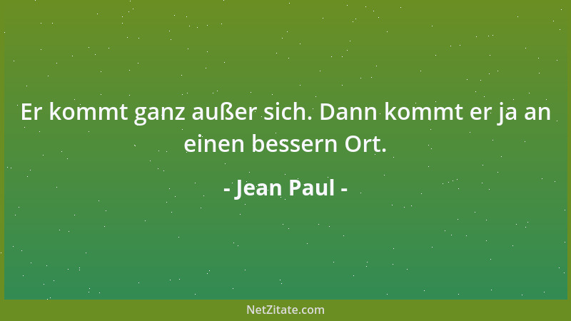 Jean Paul - Er kommt ganz außer sich. Dann kommt er ja an einen bessern Ort....