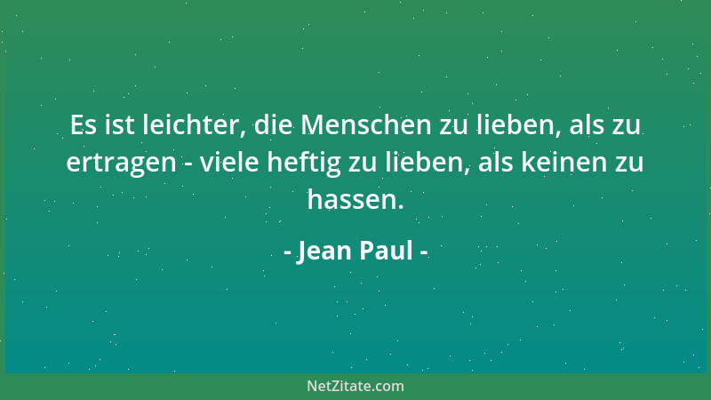 Jean Paul - Es ist leichter, die Menschen zu lieben, als zu ertragen - viele heftig zu lieben, als keinen zu hassen....