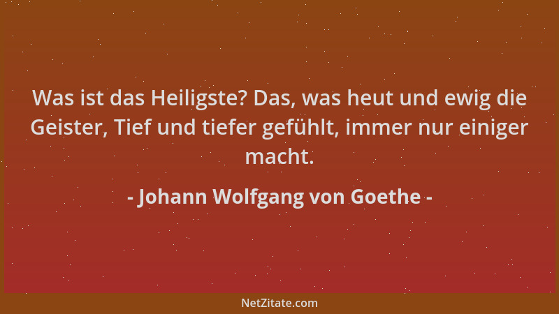Johann Wolfgang von Goethe - Was ist das Heiligste? Das, was heut und ewig die Geister, Tief und tiefer gefühlt, immer nur...