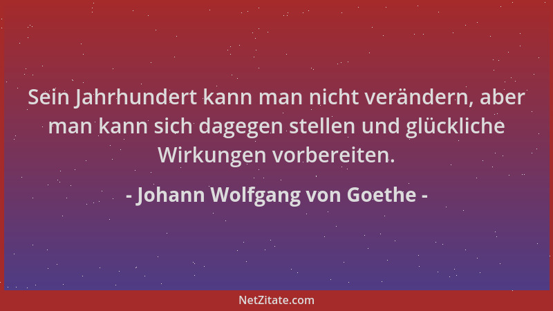Johann Wolfgang von Goethe - Sein Jahrhundert kann man nicht verändern, aber man kann sich dagegen stellen und glückliche W...