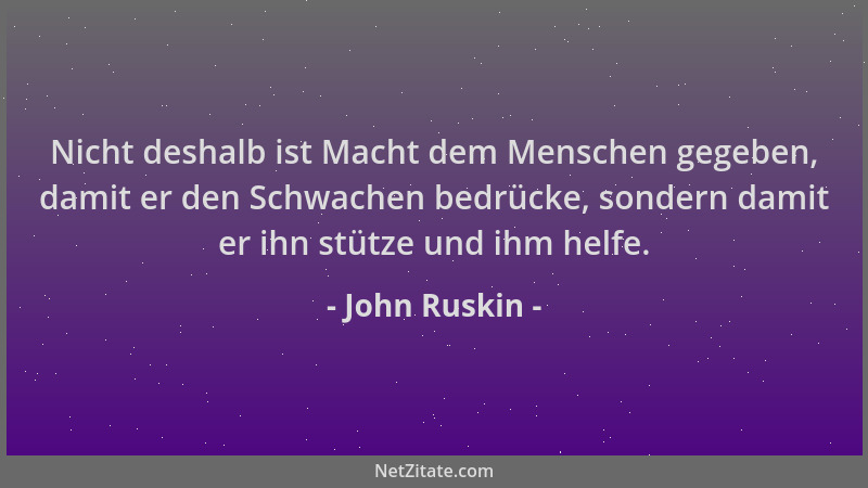 John Ruskin - Nicht deshalb ist Macht dem Menschen gegeben, damit er den Schwachen bedrücke, sondern damit er ihn stütze un...