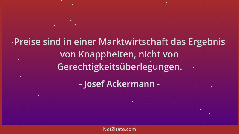 Josef Ackermann - Preise sind in einer Marktwirtschaft das Ergebnis von Knappheiten, nicht von Gerechtigkeitsüberlegungen....