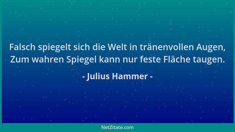 Julius Hammer - Falsch spiegelt sich die Welt in tränenvollen Augen, Zum wahren Spiegel kann nur feste Fläche taugen....