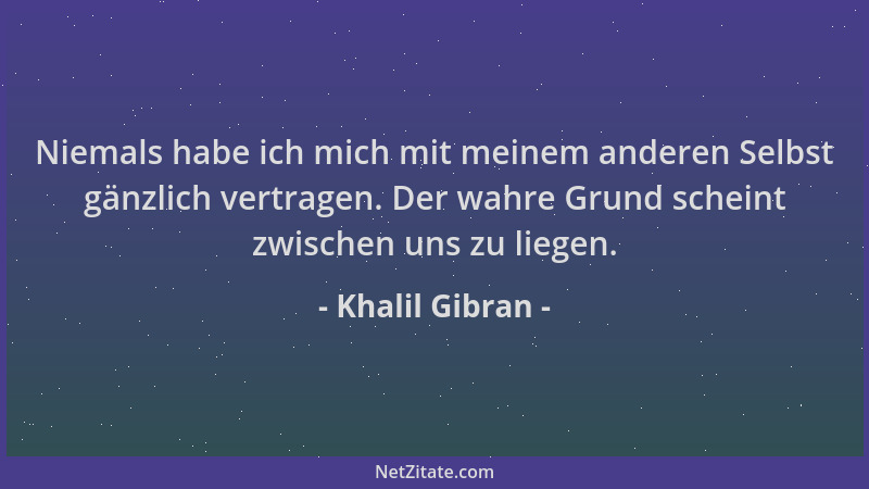 Khalil Gibran - Niemals habe ich mich mit meinem anderen Selbst gänzlich vertragen. Der wahre Grund scheint zwischen uns zu...