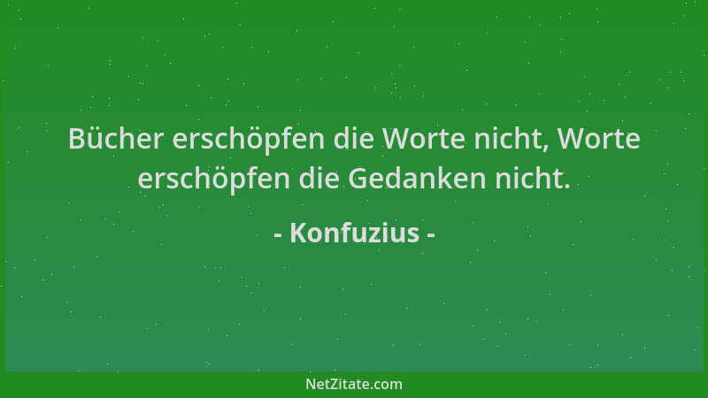 Konfuzius - Bücher erschöpfen die Worte nicht, Worte erschöpfen die Gedanken nicht....