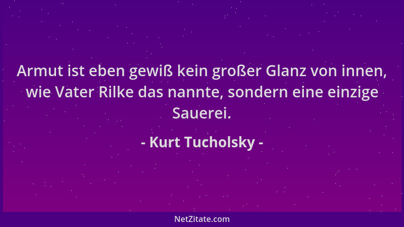 Kurt Tucholsky - Armut ist eben gewiß kein großer Glanz von innen, wie Vater Rilke das nannte, sondern eine einzige Sauerei...