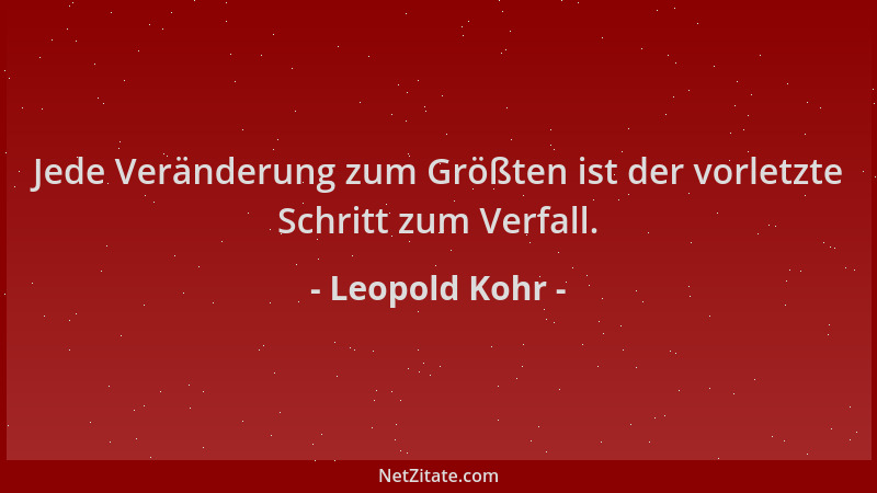 Leopold Kohr - Jede Veränderung zum Größten ist der vorletzte Schritt zum Verfall....