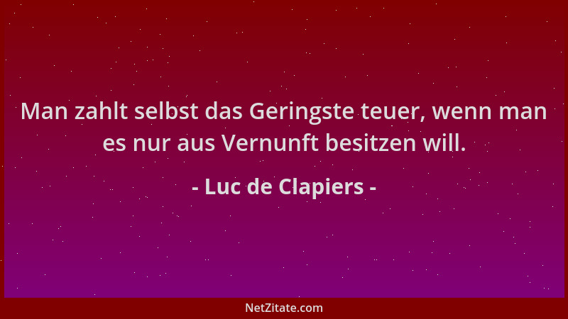 Luc de Clapiers - Man zahlt selbst das Geringste teuer, wenn man es nur aus Vernunft besitzen will....