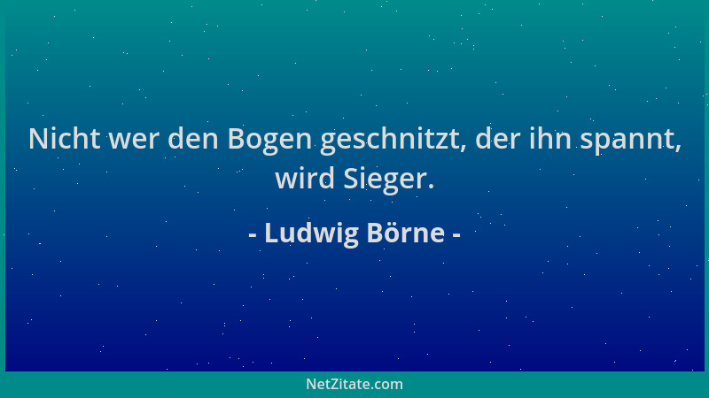 Ludwig Börne - Nicht wer den Bogen geschnitzt, der ihn spannt, wird Sieger....