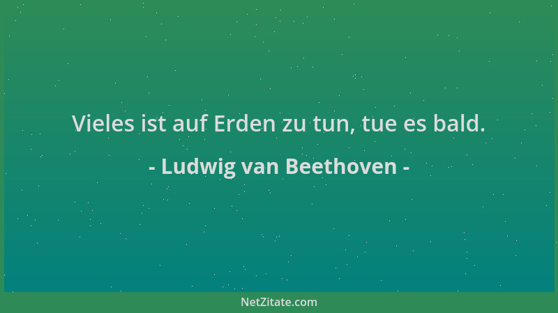 Ludwig van Beethoven - Vieles ist auf Erden zu tun, tue es bald....