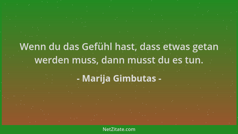 Marija Gimbutas - Wenn du das Gefühl hast, dass etwas getan werden muss, dann musst du es tun....