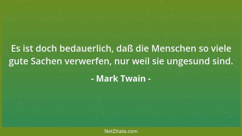 Mark Twain - Es ist doch bedauerlich, daß die Menschen so viele gute Sachen verwerfen, nur weil sie ungesund sind....