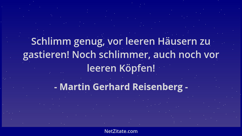 Martin Gerhard Reisenberg - Schlimm genug, vor leeren Häusern zu gastieren! Noch schlimmer, auch noch vor leeren Köpfen!...