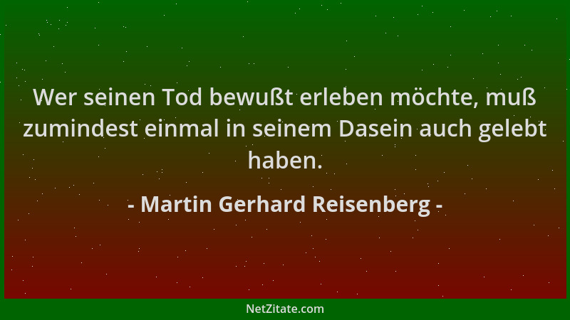 Martin Gerhard Reisenberg - Wer seinen Tod bewußt erleben möchte, muß zumindest einmal in seinem Dasein auch gelebt haben....
