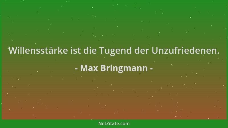 Max Bringmann - Willensstärke ist die Tugend der Unzufriedenen....