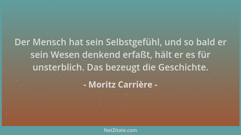 Moritz Carrière - Der Mensch hat sein Selbstgefühl, und so bald er sein Wesen denkend erfaßt, hält er es für unsterblich. D...