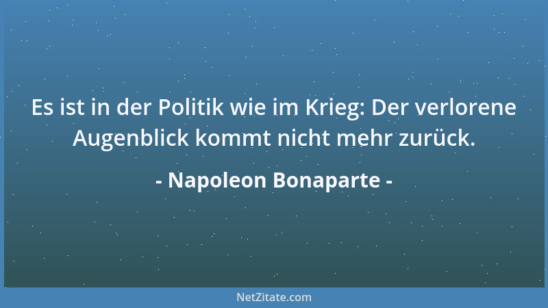 Napoleon Bonaparte - Es ist in der Politik wie im Krieg: Der verlorene Augenblick kommt nicht mehr zurück....