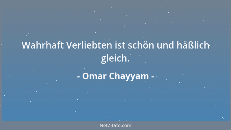 Omar Chayyam - Wahrhaft Verliebten ist schön und häßlich gleich....