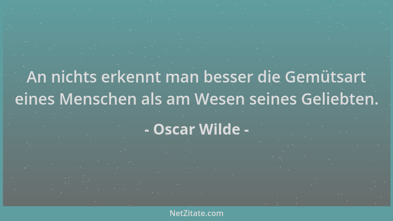 Oscar Wilde - An nichts erkennt man besser die Gemütsart eines Menschen als am Wesen seines Geliebten....