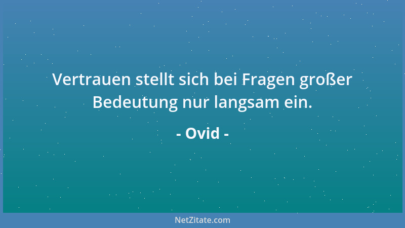 Ovid - Vertrauen stellt sich bei Fragen großer Bedeutung nur langsam ein....