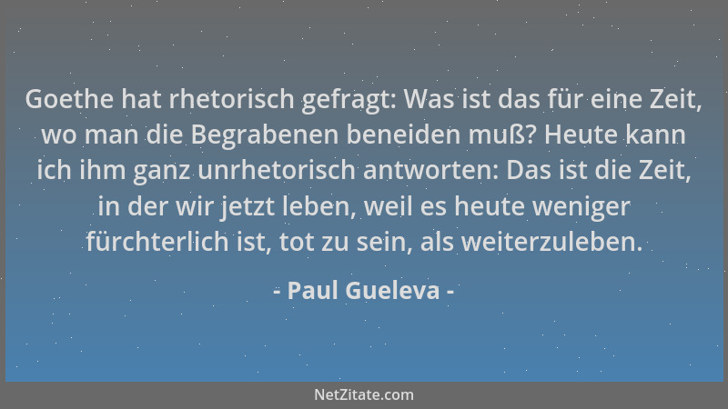 Paul Gueleva - Goethe hat rhetorisch gefragt: Was ist das für eine Zeit, wo man die Begrabenen beneiden muß? Heute kann ich...