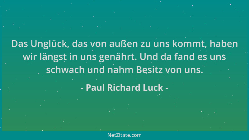 Paul Richard Luck - Das Unglück, das von außen zu uns kommt, haben wir längst in uns genährt. Und da fand es uns schwach un...