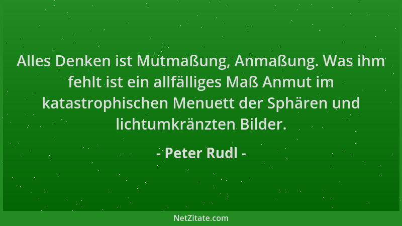Peter Rudl - Alles Denken ist Mutmaßung, Anmaßung. Was ihm fehlt ist ein allfälliges Maß Anmut im katastrophischen Menuett...