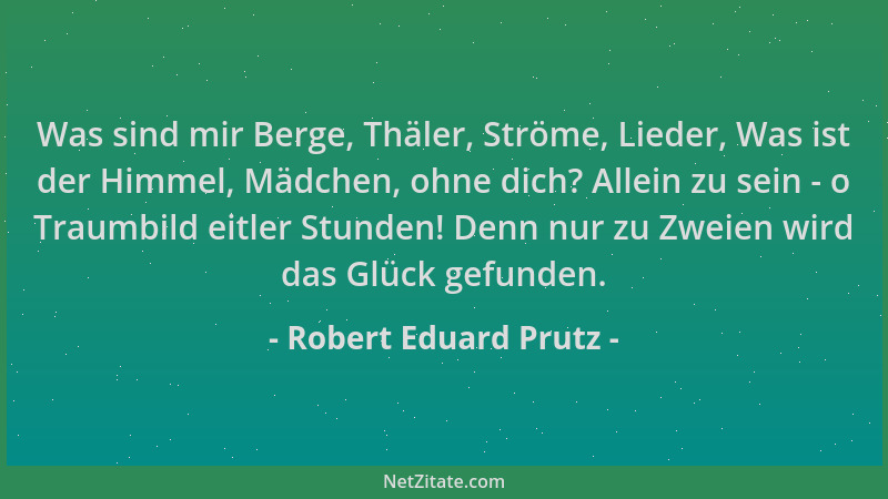 Robert Eduard Prutz - Was sind mir Berge, Thäler, Ströme, Lieder, Was ist der Himmel, Mädchen, ohne dich? Allein zu sein -...