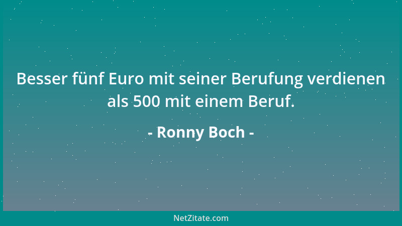 Ronny Boch - Besser fünf Euro mit seiner Berufung verdienen als 500 mit einem Beruf....