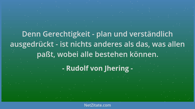 Rudolf von Jhering - Denn Gerechtigkeit - plan und verständlich ausgedrückt - ist nichts anderes als das, was allen paßt, w...